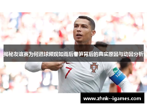 揭秘友谊赛为何进球频现如雨后春笋背后的真实原因与动因分析 揭秘友谊赛为何进球频现如雨后春笋背后的真实原因与动因分析