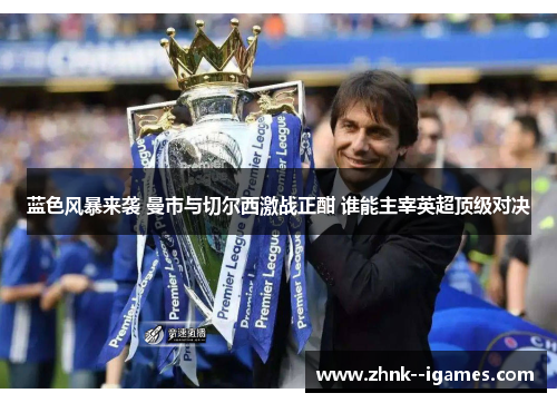 蓝色风暴来袭 曼市与切尔西激战正酣 谁能主宰英超顶级对决 蓝色风暴来袭 曼市与切尔西激战正酣 谁能主宰英超顶级对决
