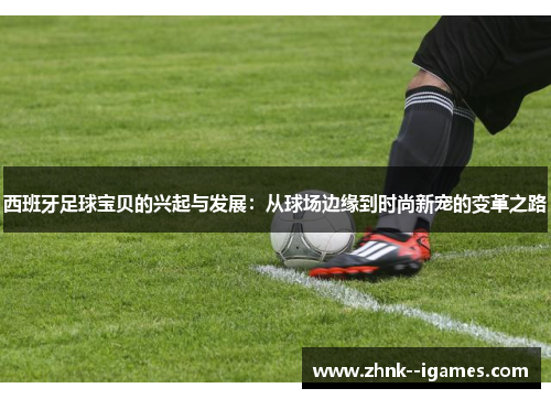 西班牙足球宝贝的兴起与发展：从球场边缘到时尚新宠的变革之路