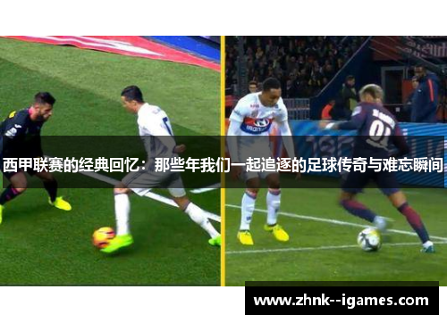西甲联赛的经典回忆：那些年我们一起追逐的足球传奇与难忘瞬间