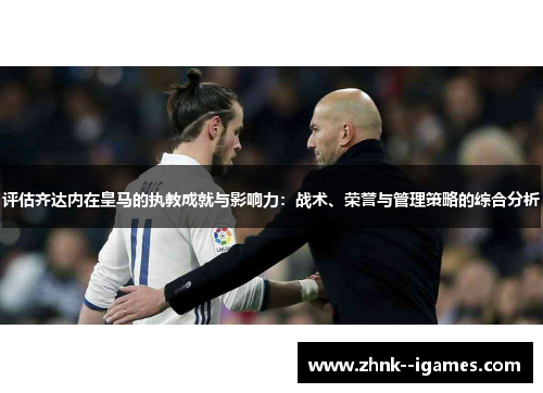 评估齐达内在皇马的执教成就与影响力：战术、荣誉与管理策略的综合分析