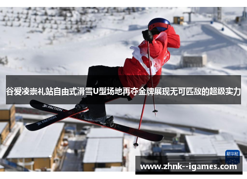 谷爱凌崇礼站自由式滑雪U型场地再夺金牌展现无可匹敌的超级实力 谷爱凌崇礼站自由式滑雪U型场地再夺金牌展现无可匹敌的超级实力