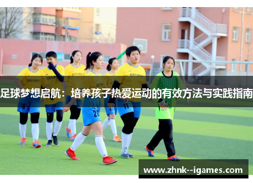 足球梦想启航:培养孩子热爱运动的有效方法与实践指南 足球梦想启航:培养孩子热爱运动的有效方法与实践指南