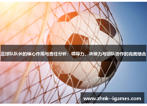 足球队队长的核心作用与责任分析:领导力、决策力与团队协作的完美结合 足球队队长的核心作用与责任分析:领导力、决策力与团队协作的完美结合