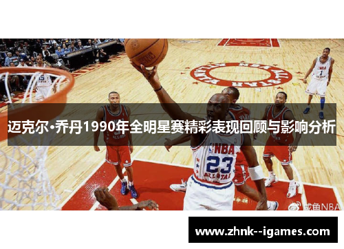 迈克尔·乔丹1990年全明星赛精彩表现回顾与影响分析 迈克尔·乔丹1990年全明星赛精彩表现回顾与影响分析