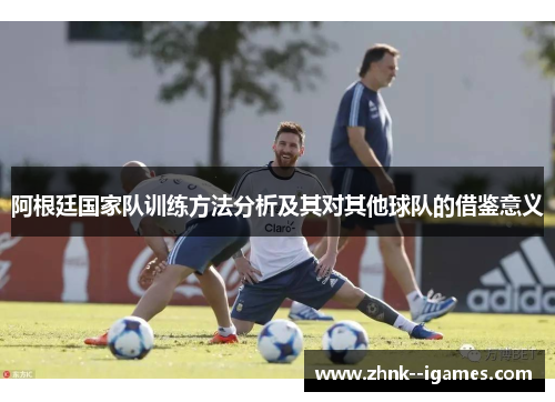 阿根廷国家队训练方法分析及其对其他球队的借鉴意义
