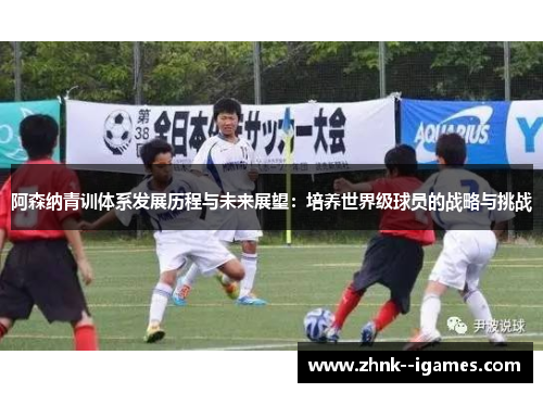 阿森纳青训体系发展历程与未来展望：培养世界级球员的战略与挑战