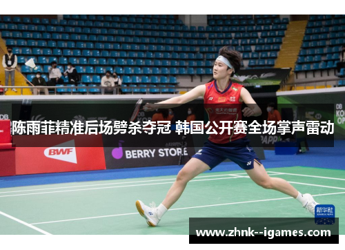 陈雨菲精准后场劈杀夺冠 韩国公开赛全场掌声雷动 陈雨菲精准后场劈杀夺冠 韩国公开赛全场掌声雷动