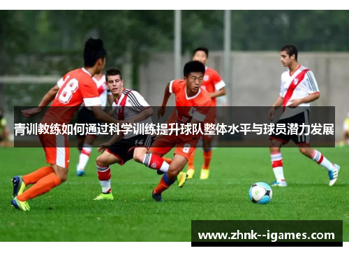青训教练如何通过科学训练提升球队整体水平与球员潜力发展 青训教练如何通过科学训练提升球队整体水平与球员潜力发展