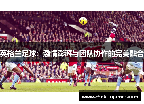 英格兰足球：激情澎湃与团队协作的完美融合