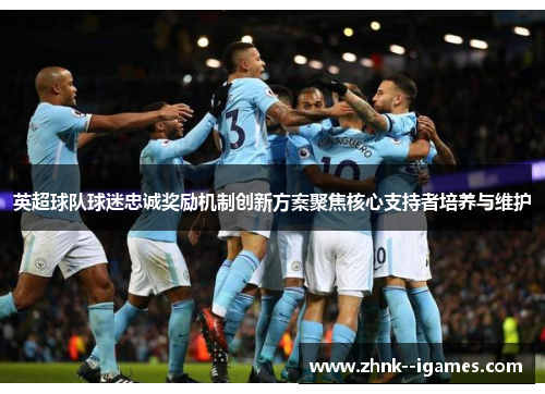 英超球队球迷忠诚奖励机制创新方案聚焦核心支持者培养与维护 英超球队球迷忠诚奖励机制创新方案聚焦核心支持者培养与维护