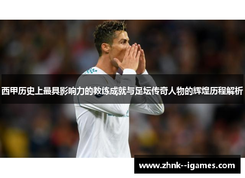 西甲历史上最具影响力的教练成就与足坛传奇人物的辉煌历程解析 西甲历史上最具影响力的教练成就与足坛传奇人物的辉煌历程解析