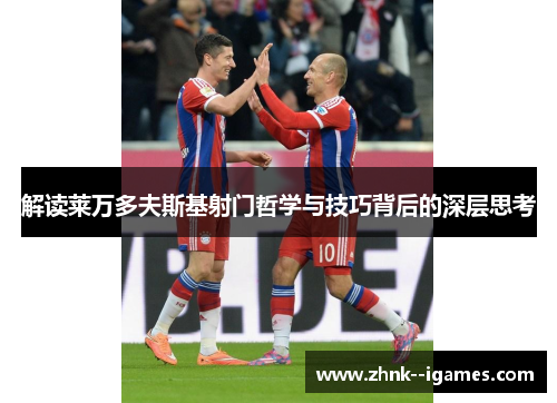 解读莱万多夫斯基射门哲学与技巧背后的深层思考