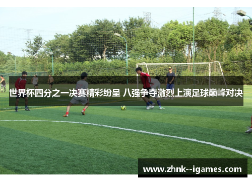 世界杯四分之一决赛精彩纷呈 八强争夺激烈上演足球巅峰对决 世界杯四分之一决赛精彩纷呈 八强争夺激烈上演足球巅峰对决
