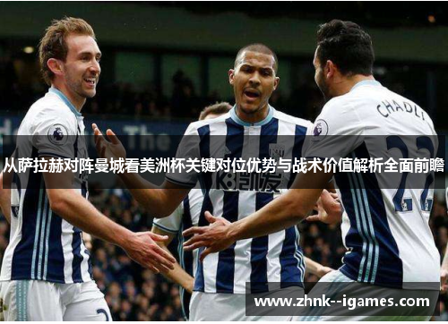 从萨拉赫对阵曼城看美洲杯关键对位优势与战术价值解析全面前瞻 从萨拉赫对阵曼城看美洲杯关键对位优势与战术价值解析全面前瞻