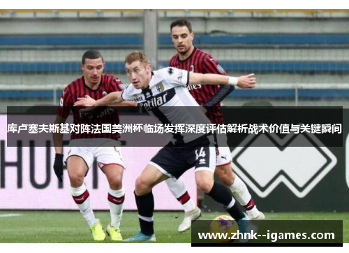 库卢塞夫斯基对阵法国美洲杯临场发挥深度评估解析战术价值与关键瞬间 库卢塞夫斯基对阵法国美洲杯临场发挥深度评估解析战术价值与关键瞬间