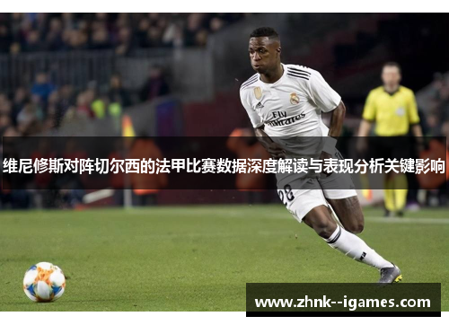 维尼修斯对阵切尔西的法甲比赛数据深度解读与表现分析关键影响 维尼修斯对阵切尔西的法甲比赛数据深度解读与表现分析关键影响