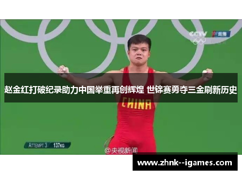 赵金红打破纪录助力中国举重再创辉煌 世锦赛勇夺三金刷新历史 赵金红打破纪录助力中国举重再创辉煌 世锦赛勇夺三金刷新历史