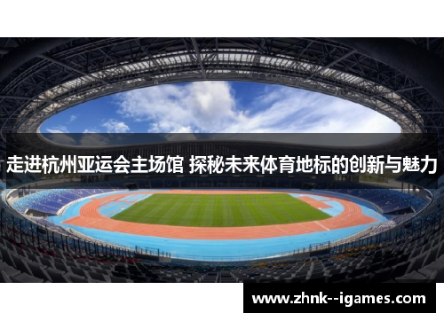 走进杭州亚运会主场馆 探秘未来体育地标的创新与魅力 走进杭州亚运会主场馆 探秘未来体育地标的创新与魅力