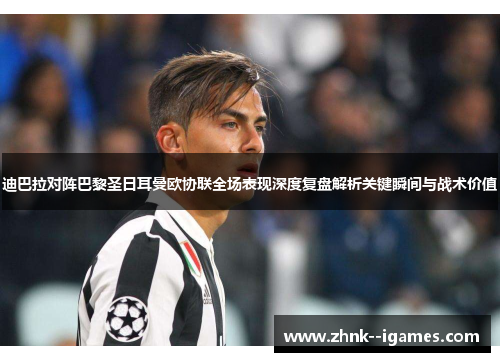 迪巴拉对阵巴黎圣日耳曼欧协联全场表现深度复盘解析关键瞬间与战术价值