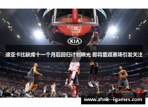 迪亚卡比缺席十一个月后回归计划曝光 即将重返赛场引发关注 迪亚卡比缺席十一个月后回归计划曝光 即将重返赛场引发关注