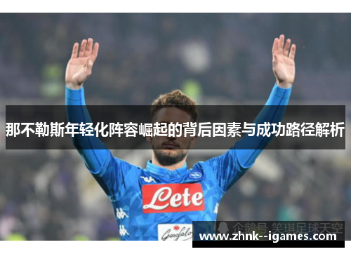那不勒斯年轻化阵容崛起的背后因素与成功路径解析 那不勒斯年轻化阵容崛起的背后因素与成功路径解析