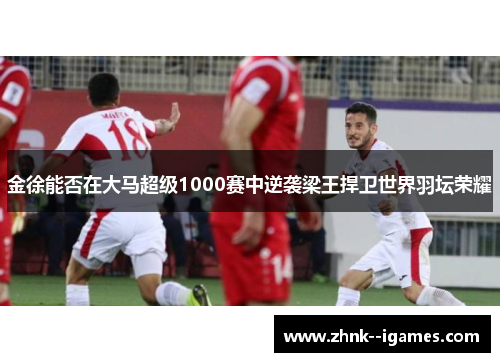 金徐能否在大马超级1000赛中逆袭梁王捍卫世界羽坛荣耀 金徐能否在大马超级1000赛中逆袭梁王捍卫世界羽坛荣耀