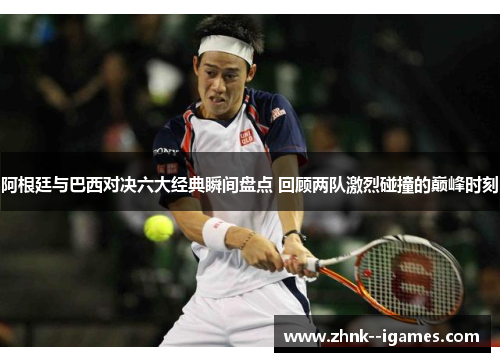 阿根廷与巴西对决六大经典瞬间盘点 回顾两队激烈碰撞的巅峰时刻 阿根廷与巴西对决六大经典瞬间盘点 回顾两队激烈碰撞的巅峰时刻