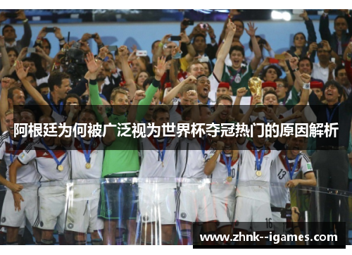 阿根廷为何被广泛视为世界杯夺冠热门的原因解析 阿根廷为何被广泛视为世界杯夺冠热门的原因解析