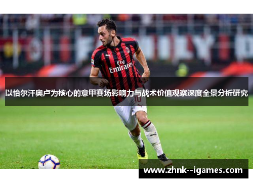 以恰尔汗奥卢为核心的意甲赛场影响力与战术价值观察深度全景分析研究