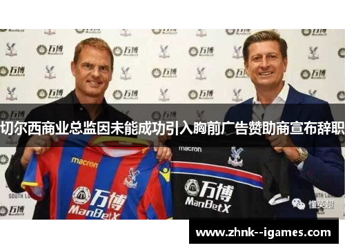 切尔西商业总监因未能成功引入胸前广告赞助商宣布辞职 切尔西商业总监因未能成功引入胸前广告赞助商宣布辞职