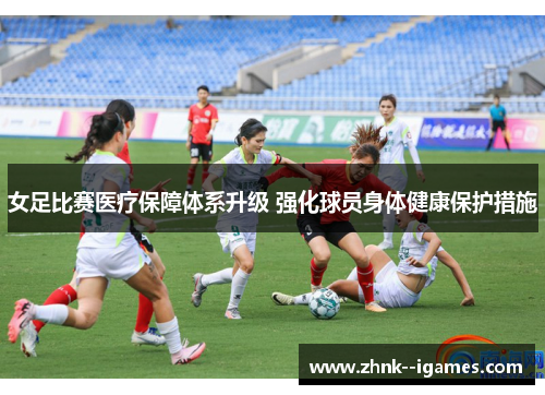 女足比赛医疗保障体系升级 强化球员身体健康保护措施