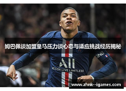 姆巴佩谈加盟皇马压力谈心态与适应挑战经历揭秘