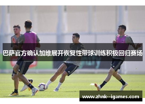 巴萨官方确认加维展开恢复性带球训练积极回归赛场