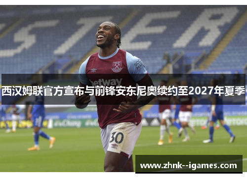 西汉姆联官方宣布与前锋安东尼奥续约至2027年夏季