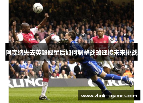 阿森纳失去英超冠军后如何调整战略迎接未来挑战