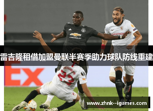 雷吉隆租借加盟曼联半赛季助力球队防线重建