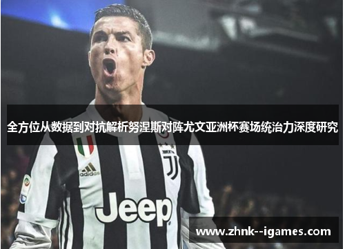 全方位从数据到对抗解析努涅斯对阵尤文亚洲杯赛场统治力深度研究