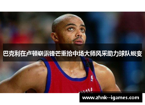 巴克利在卢顿崭露锋芒重拾中场大师风采助力球队蜕变 巴克利在卢顿崭露锋芒重拾中场大师风采助力球队蜕变