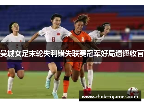 曼城女足末轮失利错失联赛冠军好局遗憾收官 曼城女足末轮失利错失联赛冠军好局遗憾收官